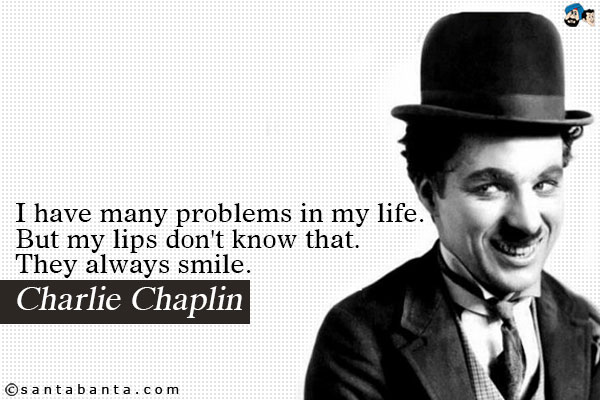 I have many problems in my life. But my lips don't know that. They always smile.