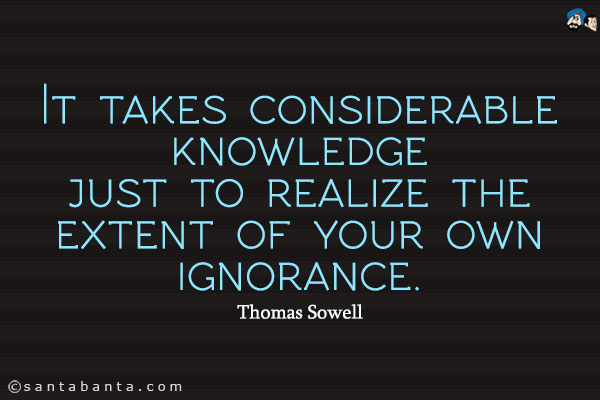 It takes considerable knowledge just to realize the extent of your own ignorance.