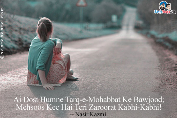 Ai Dost Humne Tarq-e-Mohabbat Ke Bawjood;<br/>
Mehsoos Kee Hai Teri Zaroorat Kabhi-Kabhi!