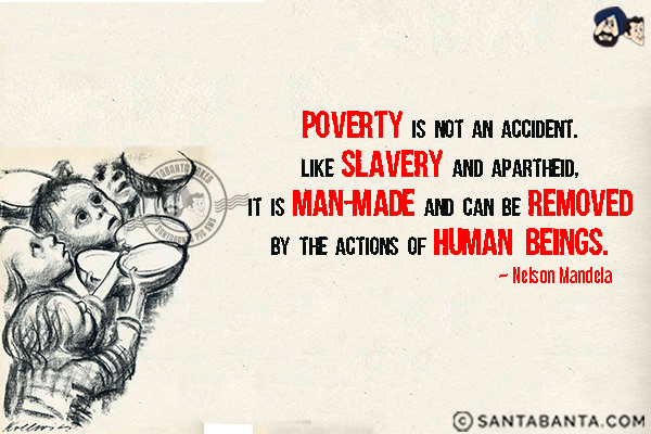 Poverty is not an accident. Like slavery and apartheid, it is man-made and can be removed by the actions of human beings.
