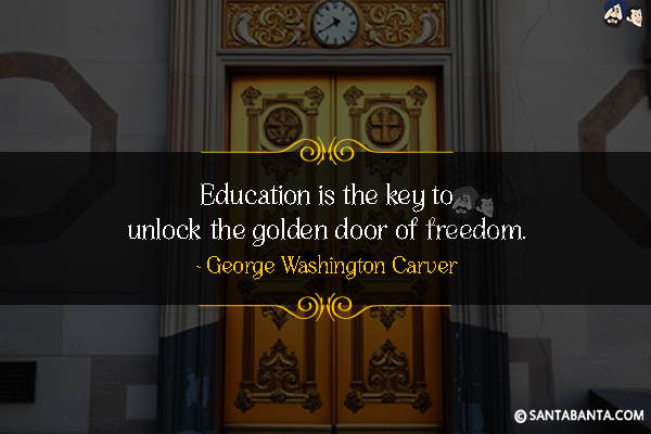 Education is the key to unlock the  golden door of freedom.