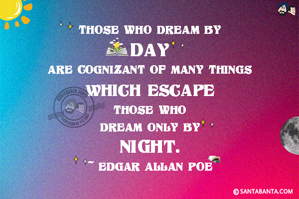 Those who dream by day are cognizant of many things which escape those who dream only by night.