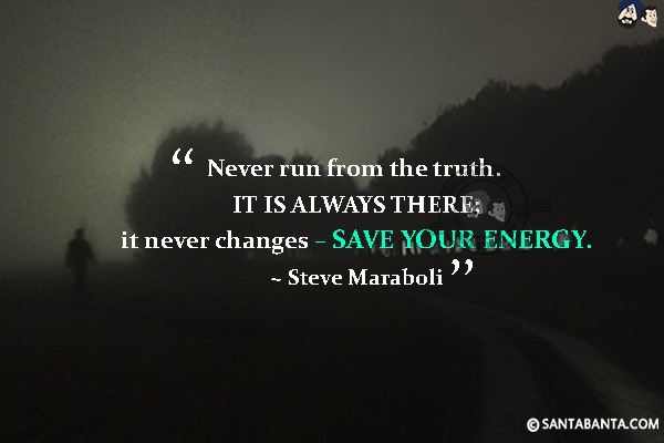 Never run from the truth. It is always there; it never changes -- save your energy.
