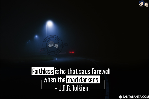 Faithless is he that says farewell when the road darkens.

