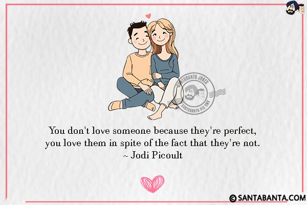 You don't love someone because they're perfect, you love them in spite of the fact that  they're not.