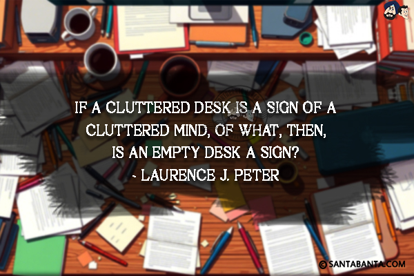 If a cluttered desk is a sign of a cluttered mind, of what, then, is an empty desk a sign?

