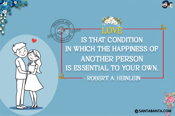 Love is that condition in which the happiness of another person is essential to your own.

