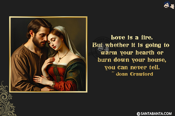 Love is a fire. But whether it  is going to warm your hearth or burn down your house, you can never tell.