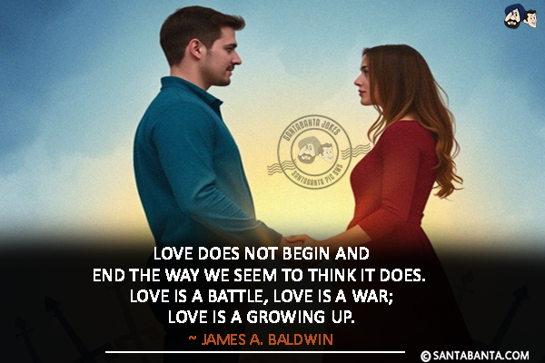 Love does not begin and end the way we seem to think it does. Love is a battle, love is a war; love is a growing up.