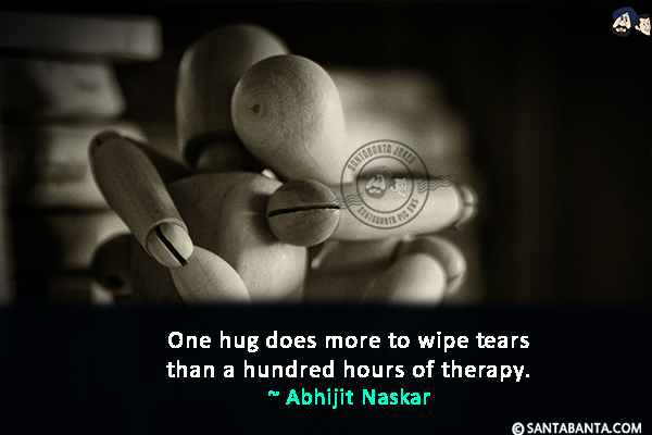 One hug does more to wipe tears than a hundred hours of therapy.