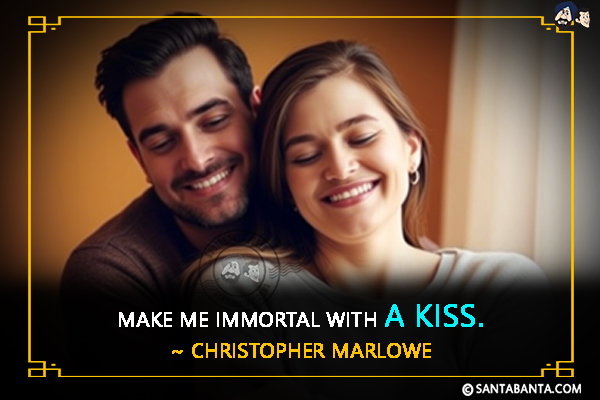 Make me immortal with a kiss.
