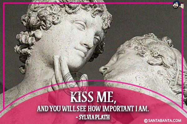 Kiss me, and you will see how important I am.