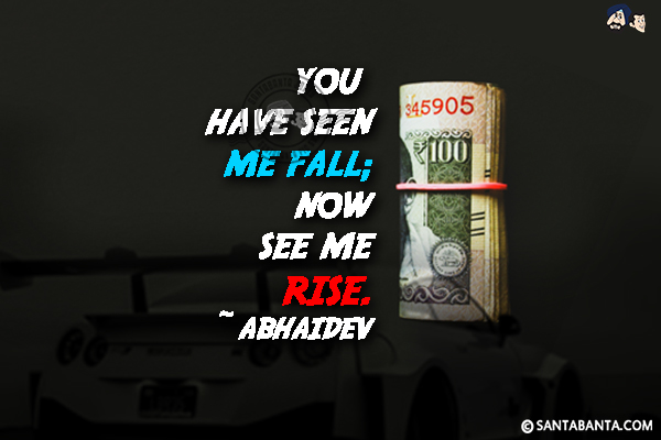 You have seen me fall; now see me rise.