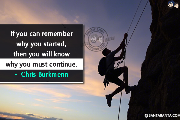 If you can remember why you started, then you will know why you must continue.