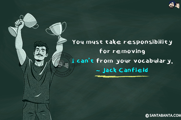 You must take responsibility for removing I can't from your vocabulary.