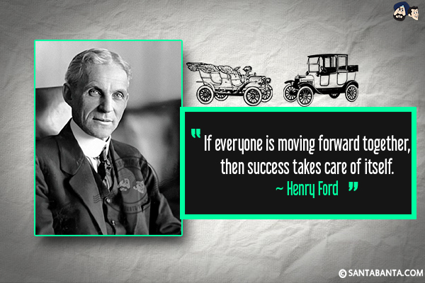 If everyone is moving forward together, then success  takes care of itself.