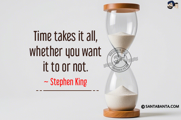 Time takes it all, whether you want it to or  not.