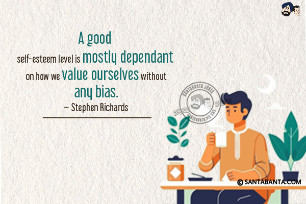 A good self-esteem level is mostly dependant on how we value ourselves without any bias.