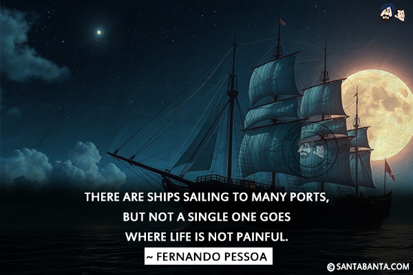 There are ships sailing to many ports, but not a single one goes where life is not painful.