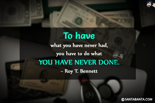 To have what you have never had, you have to do what you have never done.