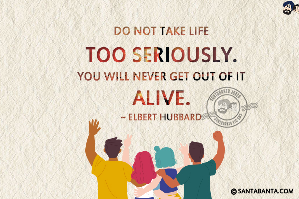 Do not take life too seriously.  You will never get out of it alive.
