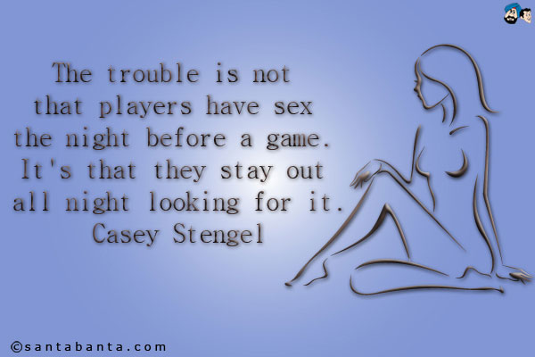 The trouble is not that players have sex the night before a game. It's that they stay out all night looking for it.<br />
Casey Stengel 