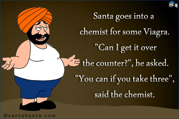 Santa goes into a chemist for some Viagra. `Can I get it over the counter?`, he asked. `You can if you take three`, said the chemist.