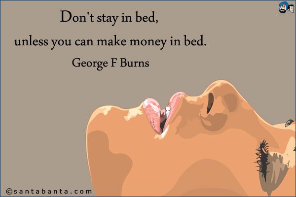 Don't stay in bed, unless you can make money in bed.<br />
George F Burns 