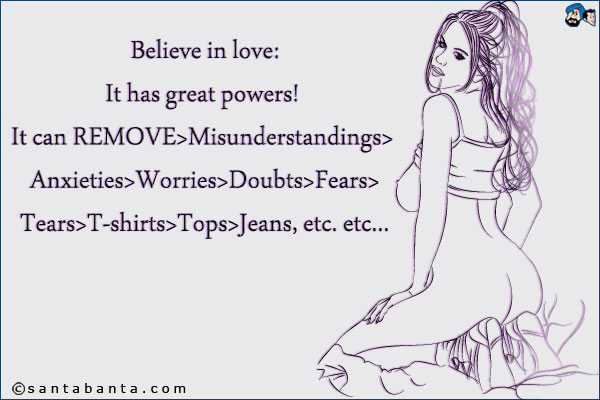 Believe in love:<br />
It has great powers! It can REMOVE>Misunderstandings> Anxieties>Worries>Doubts>Fears>Tears>T-shirts>Tops>Jeans, etc. etc...
