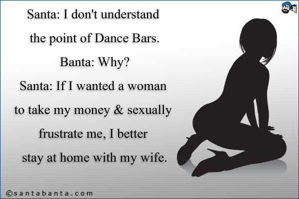 Santa: I don't understand the point of Dance Bars.<br />
Banta: Why?<br />
Santa: If I wanted a woman to take my money & sexually frustrate me, I better stay at home with my wife.