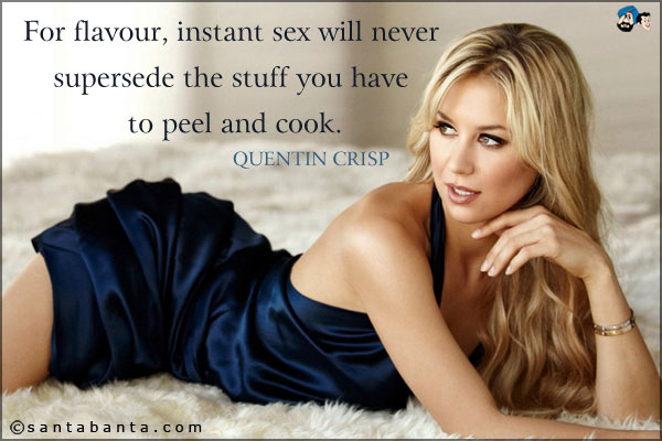 For flavour, instant sex will never supersede the stuff you have to peel and cook.<br />Quentin Crisp