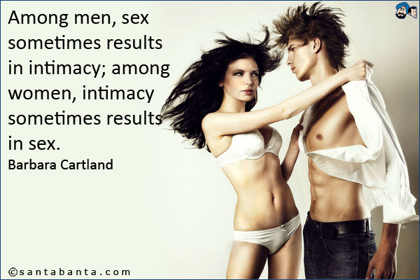 Among men, sex sometimes results in intimacy; among women,intimacy sometimes results in sex.<br />
Barbara Cartland.
