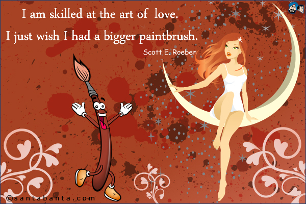 I am skilled at the art of love. I just wish I had a bigger paintbrush.<br />Scott E. Roeben