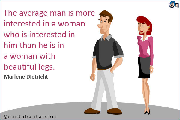 The average man is more interested in a woman who is interested in him than he is in a woman with
beautiful legs.