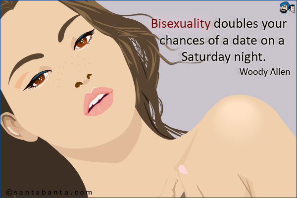 Bisexuality doubles your chances of a date on a saturday night.<br />Woody Allen.