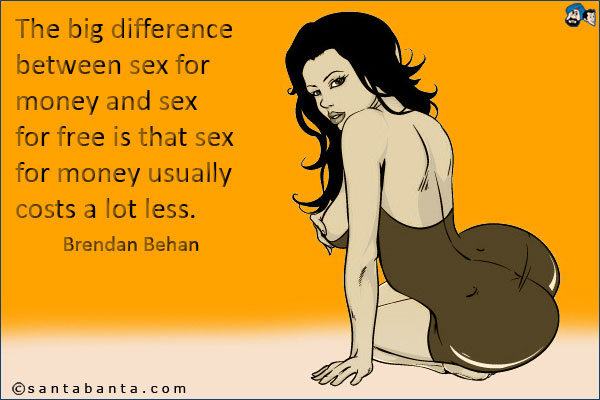 The big difference between sex for money and sex for free is that sex for money usually costs a lot less.<br />
Brendan Behan