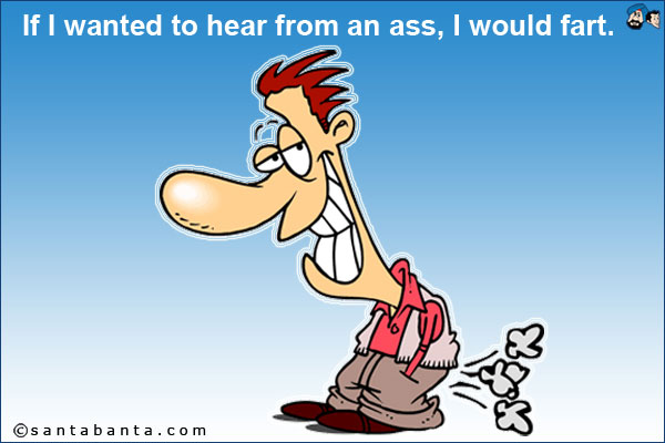 If I wanted to hear from an ass, I would fart.
