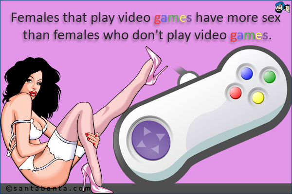 Females that play video games have more sex than females who don't play video games.
