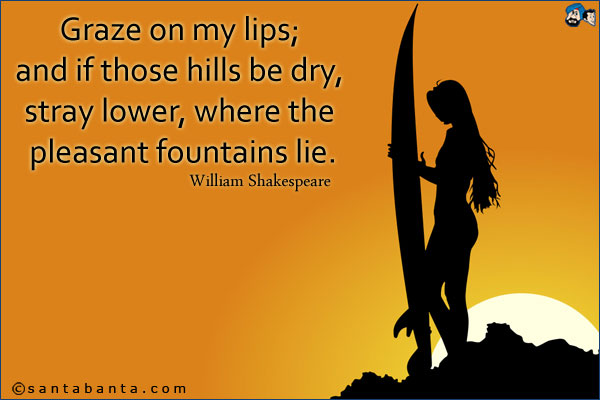 Graze on my lips; and if those hills be dry, stray lower, where the pleasant fountains lie.<br />William Shakespeare