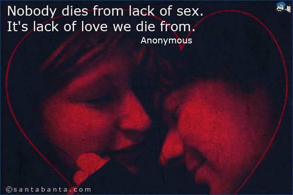 Nobody dies from lack of sex. It's lack of love we die from.<br />
Anonymous.
