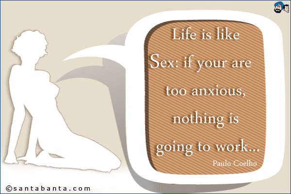 Life is like sex: if your are too anxious, nothing is going to work...<br />Paulo Coelho