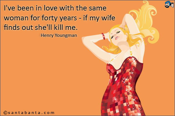 I`ve been in love with the same women for forty years - if my wife finds out she`ll kill me.