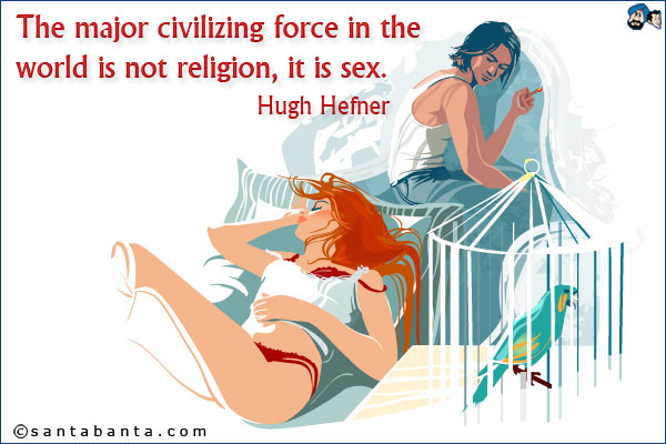 The major civilizing force in the world is not religion, it is sex.<br />Hugh Hefner