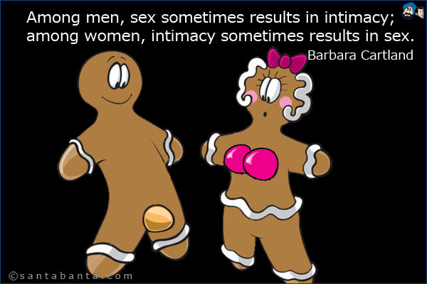 Among men, sex sometimes results in intimacy; among women, intimacy sometimes results in sex.<br />
Barbara Cartland
