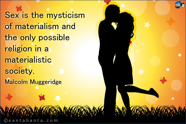 Sex is the mysticism of materialism and the only possible religion in a materialistic society.<br />
Malcolm Muggeridge
