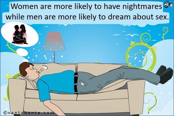 Women are more likely to have nightmares while men are more likely to dream about sex.
