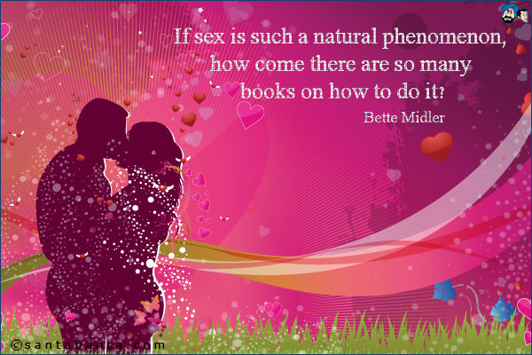 If sex is such a natural phenomenon, how come there are so many books on how to do it?<br />
Bette Midler