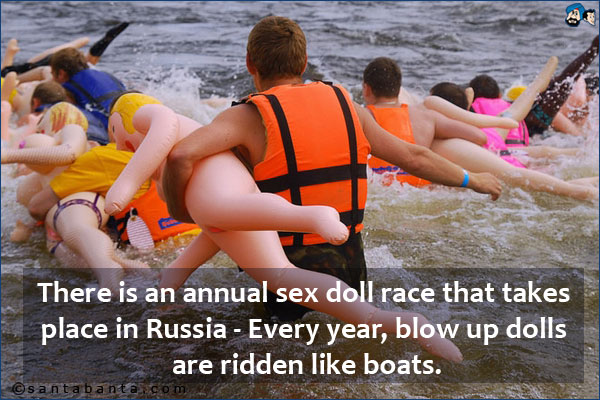 There is an annual sex doll race that takes place in Russia.<br />
Every year, blow up dolls are ridden like boats.
