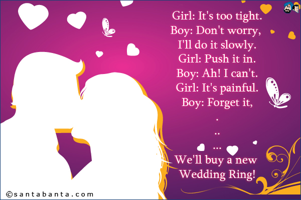 Girl: It's too tight.
Boy: Don't worry, I'll do it slowly.
Girl: Push it in.
Boy: Ah! I can't.
Girl: It's painful.
Boy: Forget it,
.
..
...
We'll buy a new Wedding Ring!