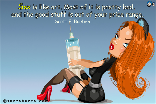 Sex is like art. Most of it is pretty bad, and the good stuff is out of your price range.
Scott E. Roeben